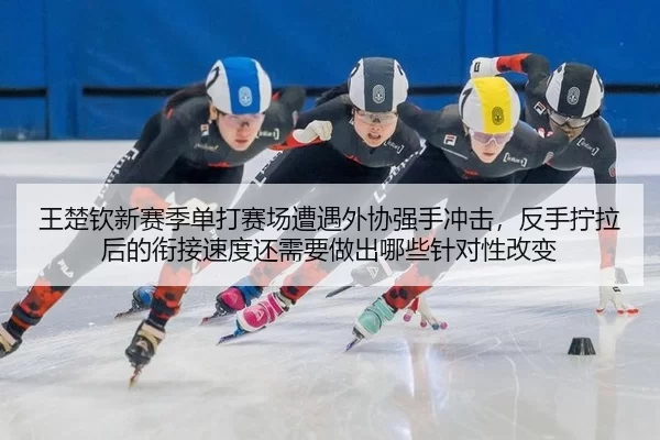 王楚钦新赛季单打赛场遭遇外协强手冲击，反手拧拉后的衔接速度还需要做出哪些针对性改变